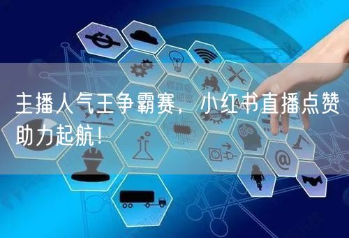 主播人气王争霸赛，小红书直播点赞助力起航！