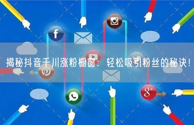 揭秘抖音千川涨粉橱窗：轻松吸引粉丝的秘诀！