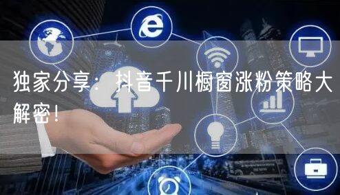 独家分享：抖音千川橱窗涨粉策略大解密！