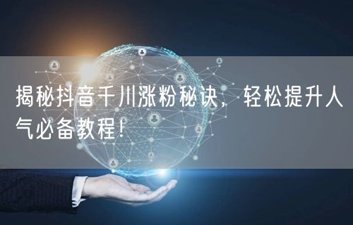 揭秘抖音千川涨粉秘诀，轻松提升人气必备教程！