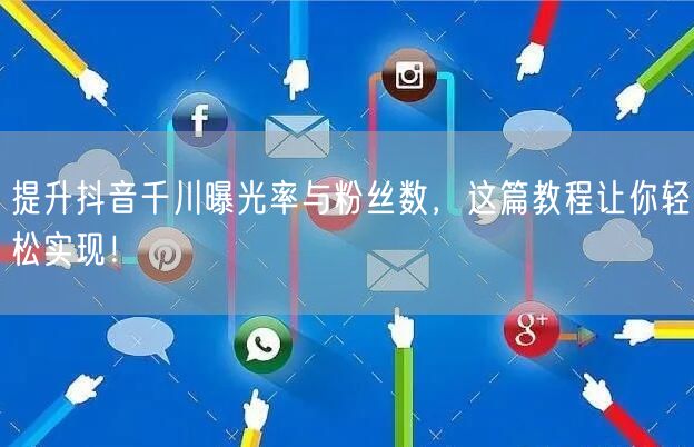 提升抖音千川曝光率与粉丝数，这篇教程让你轻松实现！