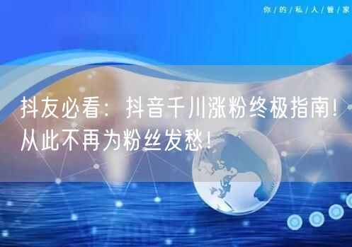 抖友必看：抖音千川涨粉终极指南！从此不再为粉丝发愁！
