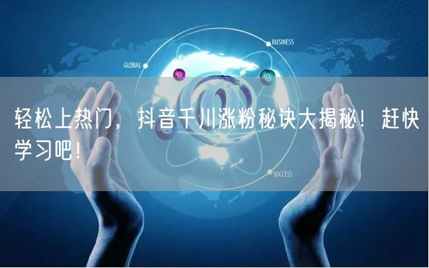 轻松上热门，抖音千川涨粉秘诀大揭秘！赶快学习吧！