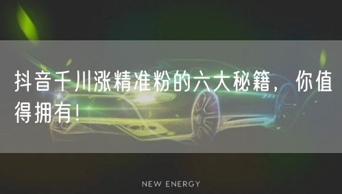 抖音千川涨精准粉的六大秘籍，你值得拥有！