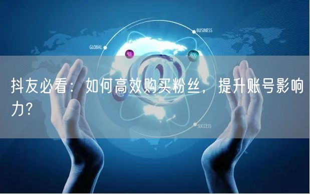 抖友必看：如何高效购买粉丝，提升账号影响力？