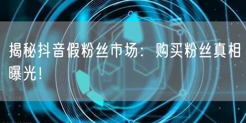 揭秘抖音假粉丝市场：购买粉丝真相曝光！