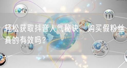 轻松获取抖音人气秘诀：购买假粉丝真的有效吗？