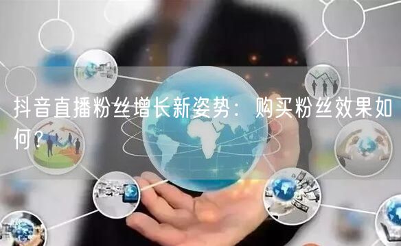 抖音直播粉丝增长新姿势：购买粉丝效果如何？