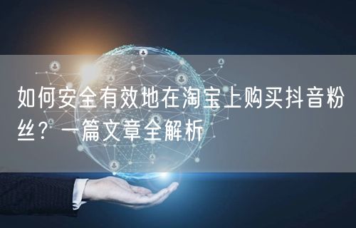 如何安全有效地在淘宝上购买抖音粉丝？一篇文章全解析