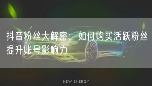 抖音粉丝大解密：如何购买活跃粉丝提升账号影响力