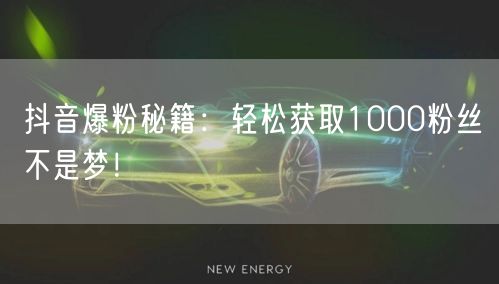 抖音爆粉秘籍：轻松获取1000粉丝不是梦！