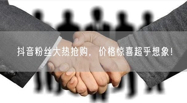 抖音粉丝大热抢购，价格惊喜超乎想象！