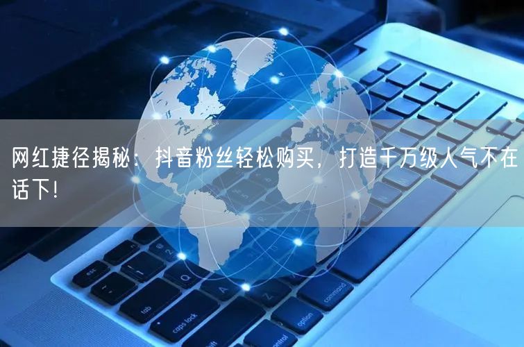 网红捷径揭秘：抖音粉丝轻松购买，打造千万级人气不在话下！