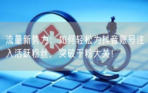 流量新势力：如何轻松为抖音账号注入活跃粉丝，突破千粉大关！