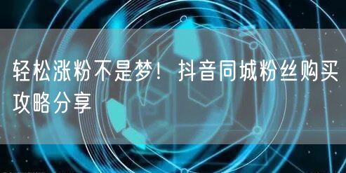 轻松涨粉不是梦！抖音同城粉丝购买攻略分享