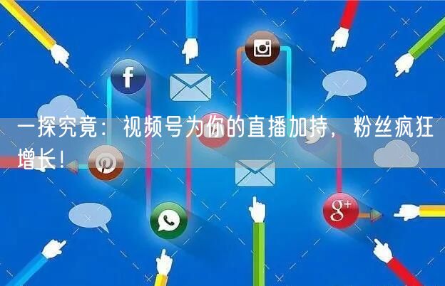 一探究竟：视频号为你的直播加持，粉丝疯狂增长！