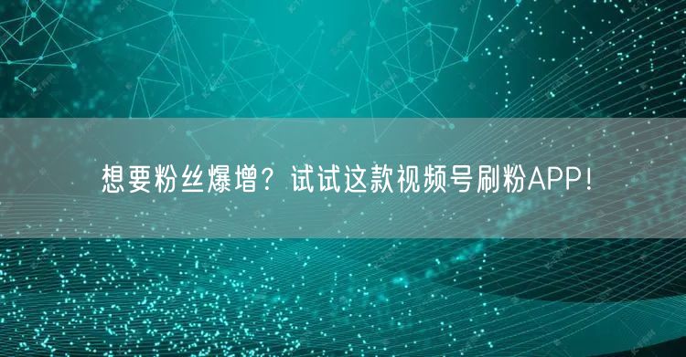 想要粉丝爆增？试试这款视频号刷粉APP！