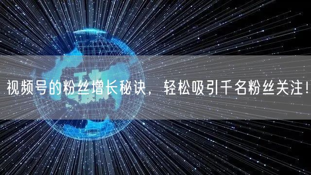 视频号的粉丝增长秘诀，轻松吸引千名粉丝关注！