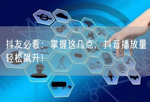 抖友必看：掌握这几点，抖音播放量轻松飙升！