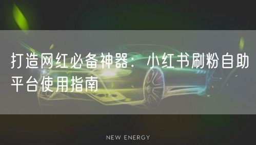 打造网红必备神器：小红书刷粉自助平台使用指南
