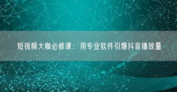 短视频大咖必修课：用专业软件引爆抖音播放量