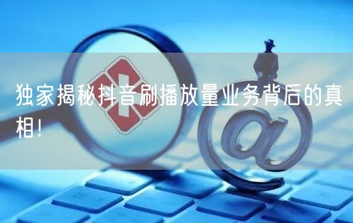 独家揭秘抖音刷播放量业务背后的真相！