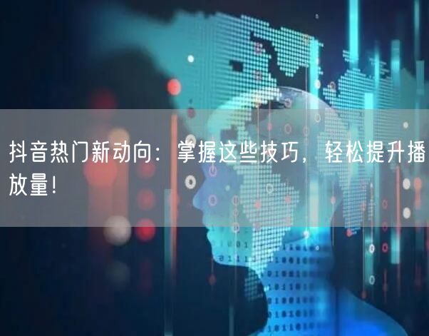 抖音热门新动向：掌握这些技巧，轻松提升播放量！