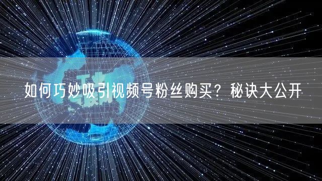如何巧妙吸引视频号粉丝购买？秘诀大公开