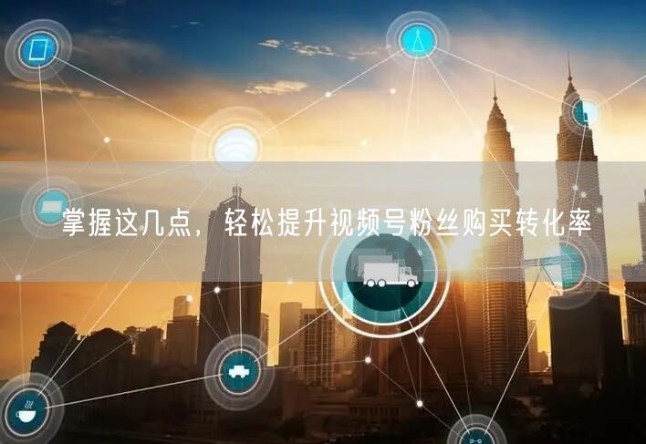 掌握这几点，轻松提升视频号粉丝购买转化率
