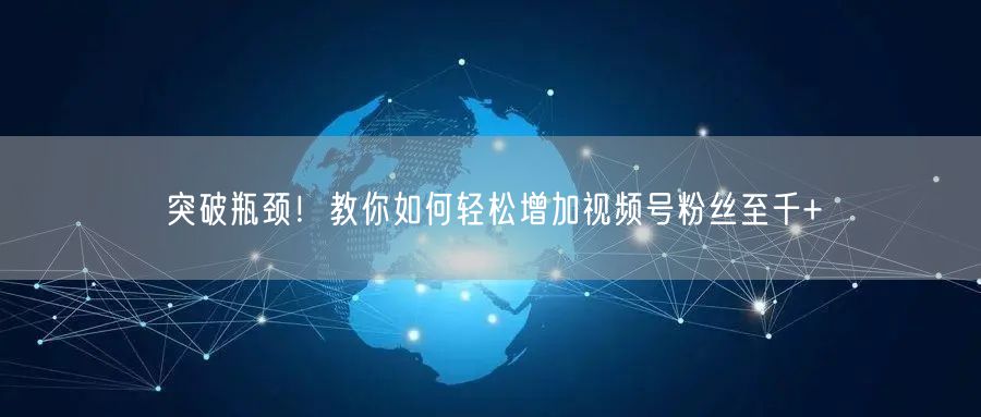 突破瓶颈！教你如何轻松增加视频号粉丝至千+