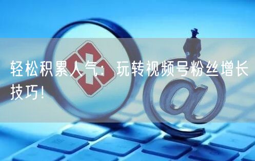 轻松积累人气：玩转视频号粉丝增长技巧！