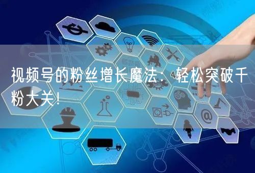 视频号的粉丝增长魔法：轻松突破千粉大关！