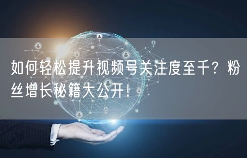如何轻松提升视频号关注度至千？粉丝增长秘籍大公开！