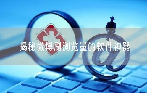 揭秘微博刷浏览量的软件神器