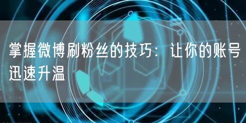 掌握微博刷粉丝的技巧：让你的账号迅速升温