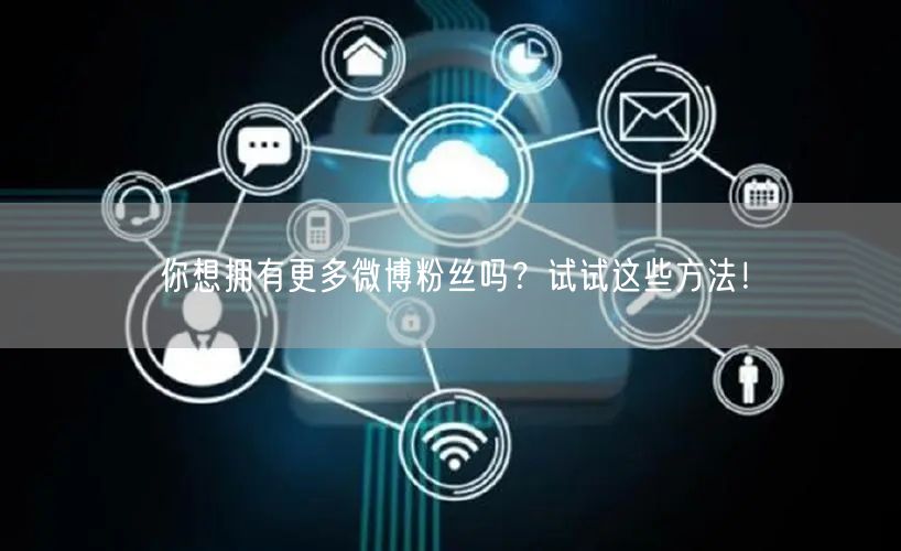 你想拥有更多微博粉丝吗？试试这些方法！
