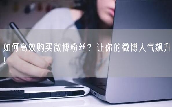 如何高效购买微博粉丝？让你的微博人气飙升！
