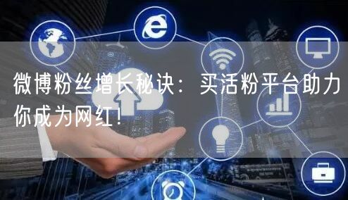 微博粉丝增长秘诀：买活粉平台助力你成为网红！