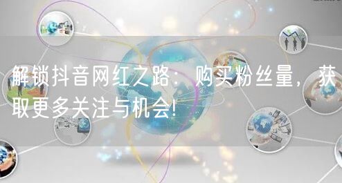 解锁抖音网红之路：购买粉丝量，获取更多关注与机会!