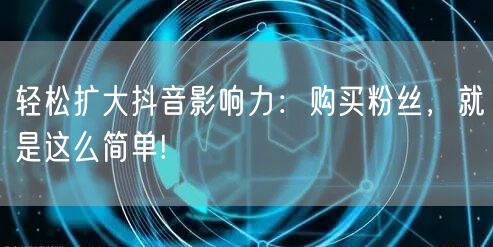 轻松扩大抖音影响力：购买粉丝，就是这么简单!