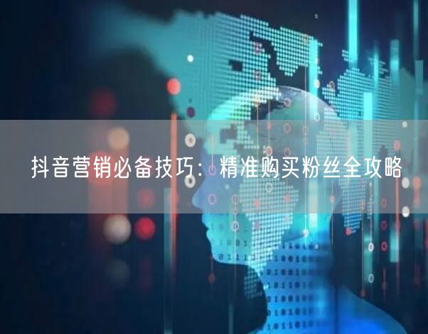 抖音营销必备技巧：精准购买粉丝全攻略