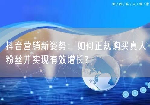 抖音营销新姿势：如何正规购买真人粉丝并实现有效增长?