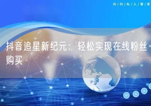 抖音追星新纪元：轻松实现在线粉丝购买