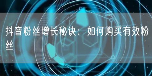 抖音粉丝增长秘诀：如何购买有效粉丝