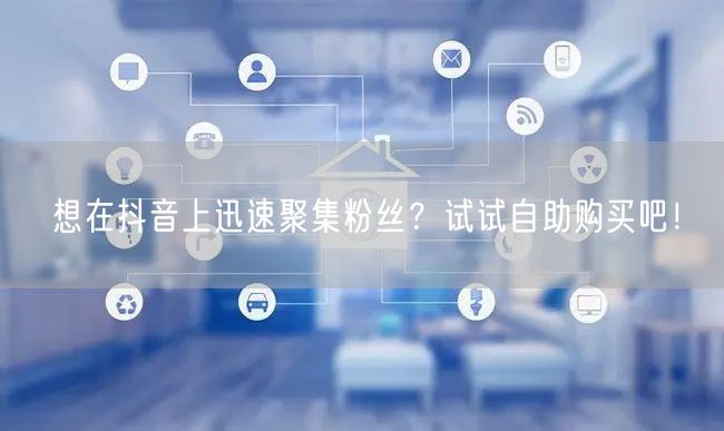 想在抖音上迅速聚集粉丝？试试自助购买吧！