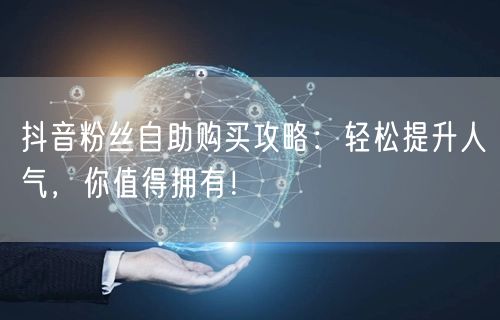 抖音粉丝自助购买攻略：轻松提升人气，你值得拥有！