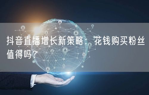 抖音直播增长新策略：花钱购买粉丝值得吗？