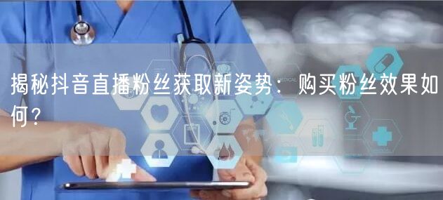 揭秘抖音直播粉丝获取新姿势：购买粉丝效果如何？