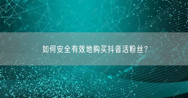 如何安全有效地购买抖音活粉丝？
