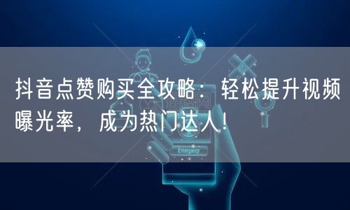 抖音点赞购买全攻略：轻松提升视频曝光率，成为热门达人！